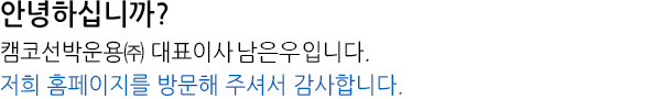 안녕하십니까! 캠코선박운용 사장 남은우입니다. 저희 회사 홈페이지 방문을 진심으로 환영합니다.